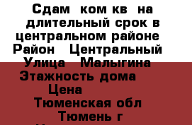 Сдам 1ком.кв. на длительный срок в центральном районе › Район ­ Центральный › Улица ­ Малыгина › Этажность дома ­ 9 › Цена ­ 13 000 - Тюменская обл., Тюмень г. Недвижимость » Квартиры аренда   